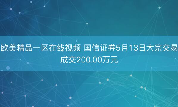 欧美精品一区在线视频 国信证券5月13日大宗交易成交200.00万元