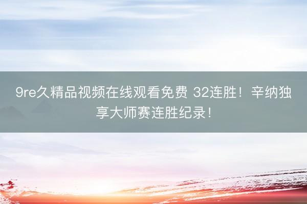 9re久精品视频在线观看免费 32连胜！辛纳独享大师赛连胜纪录！