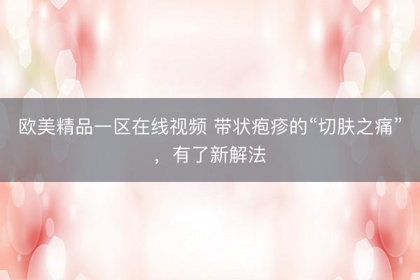 欧美精品一区在线视频 带状疱疹的“切肤之痛”，有了新解法