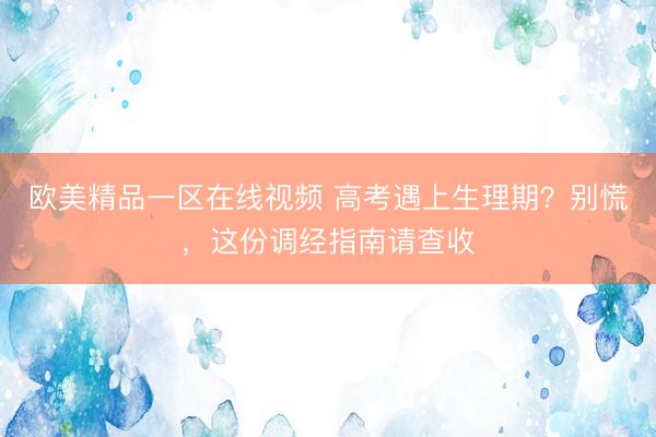 欧美精品一区在线视频 高考遇上生理期？别慌，这份调经指南请查收