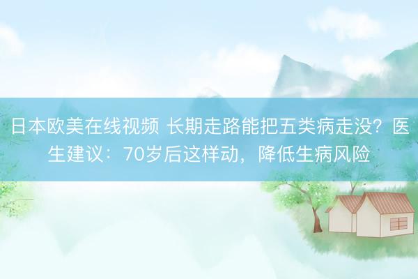 日本欧美在线视频 长期走路能把五类病走没？医生建议：70岁后这样动，降低生病风险