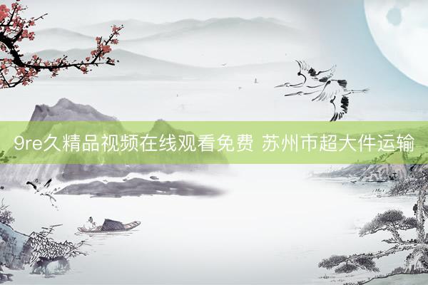 9re久精品视频在线观看免费 苏州市超大件运输