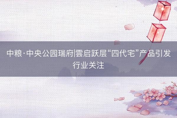 中粮·中央公园瑞府|雲启跃层“四代宅”产品引发行业关注