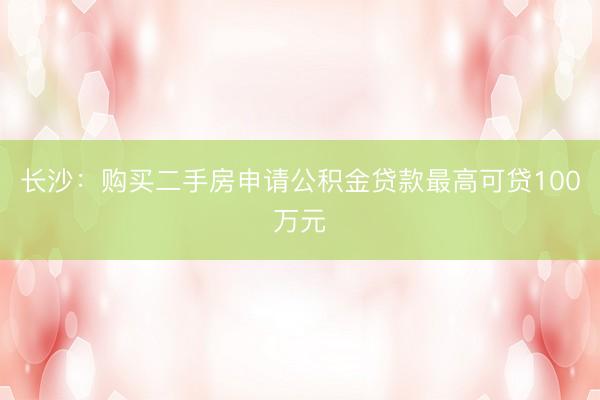 长沙：购买二手房申请公积金贷款最高可贷100万元