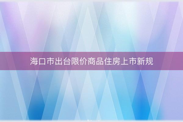 海口市出台限价商品住房上市新规