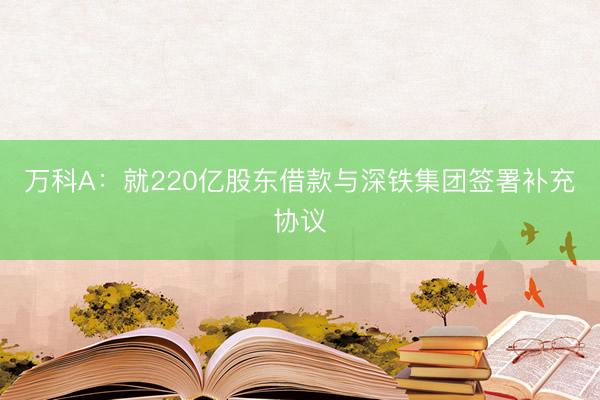 万科A：就220亿股东借款与深铁集团签署补充协议