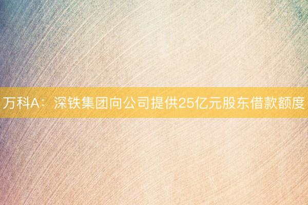 万科A：深铁集团向公司提供25亿元股东借款额度