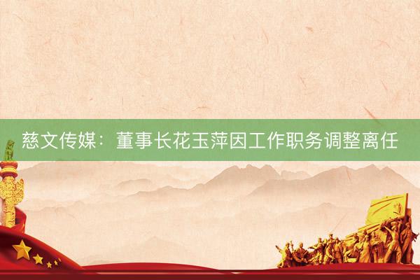 慈文传媒：董事长花玉萍因工作职务调整离任