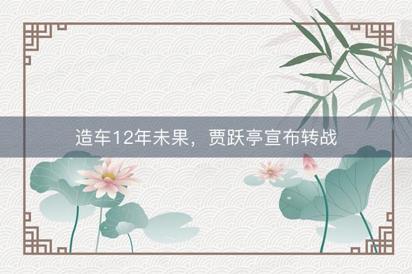 造车12年未果，贾跃亭宣布转战