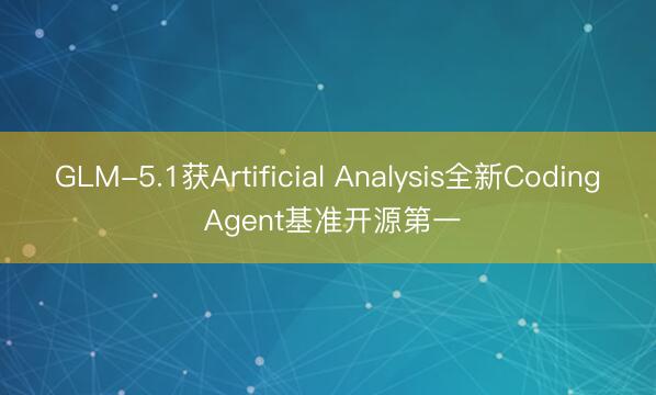 GLM-5.1获Artificial Analysis全新Coding Agent基准开源第一