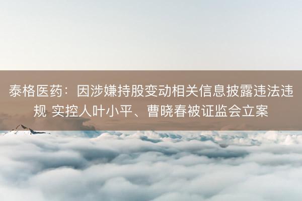 泰格医药：因涉嫌持股变动相关信息披露违法违规 实控人叶小平、曹晓春被证监会立案