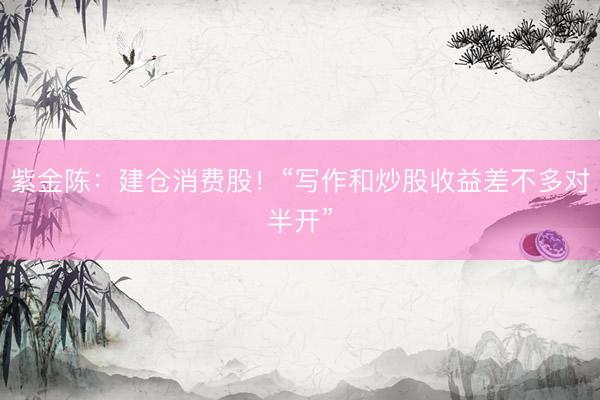 紫金陈：建仓消费股！“写作和炒股收益差不多对半开”