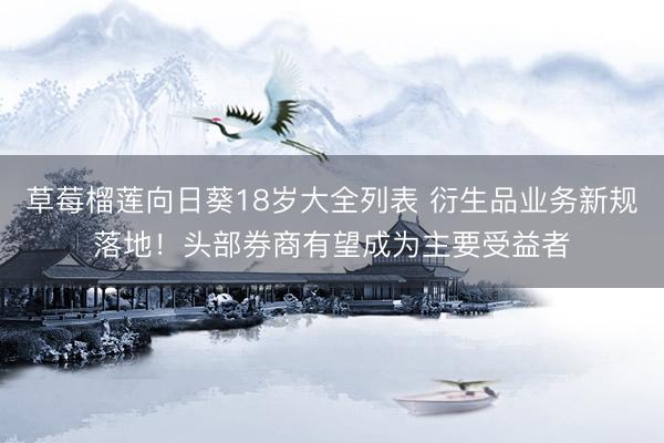 草莓榴莲向日葵18岁大全列表 衍生品业务新规落地！头部券商有望成为主要受益者
