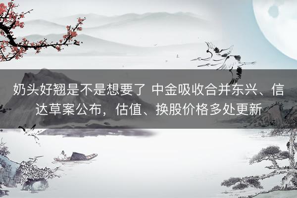 奶头好翘是不是想要了 中金吸收合并东兴、信达草案公布，估值、换股价格多处更新
