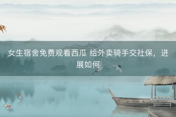 女生宿舍免费观看西瓜 给外卖骑手交社保，进展如何