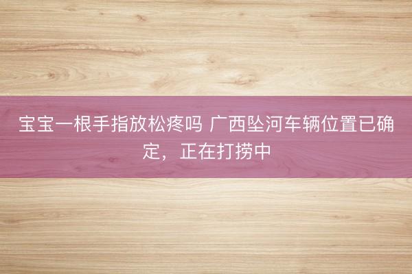 宝宝一根手指放松疼吗 广西坠河车辆位置已确定，正在打捞中
