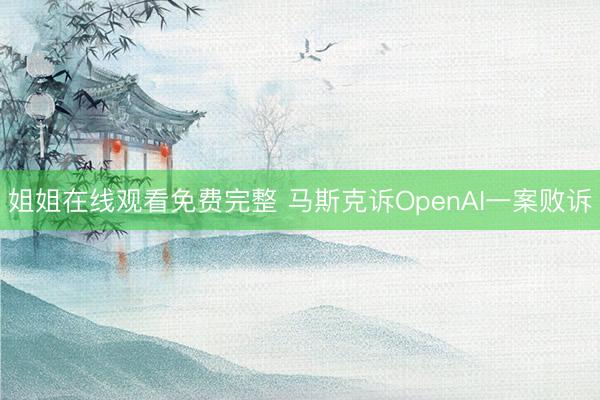 姐姐在线观看免费完整 马斯克诉OpenAI一案败诉