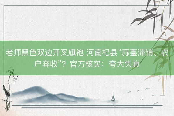 老师黑色双边开叉旗袍 河南杞县“蒜薹滞销、农户弃收”？官方核实：夸大失真