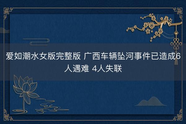 爱如潮水女版完整版 广西车辆坠河事件已造成6人遇难 4人失联