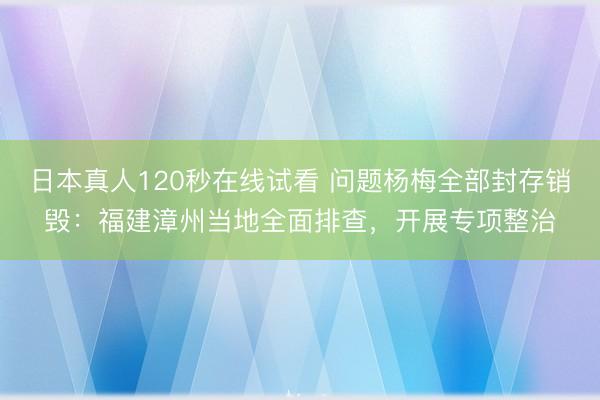 日本真人120秒在线试看 问题杨梅全部封存销毁：福建漳州当地全面排查，开展专项整治