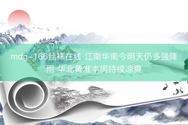 mdg-166丝袜在线 江南华南今明天仍多强降雨 华北黄淮本周持续凉爽