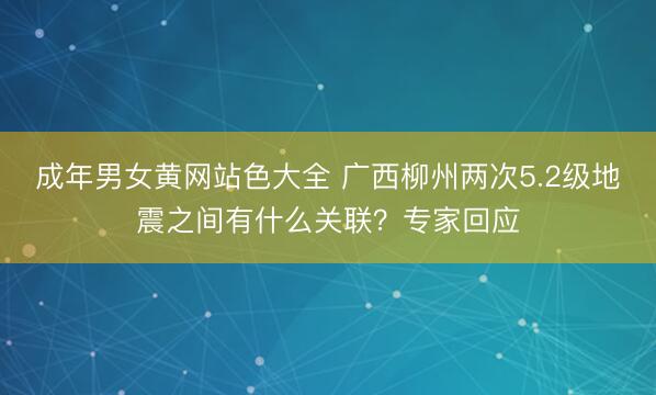 成年男女黄网站色大全 广西柳州两次5.2级地震之间有什么关联？专家回应