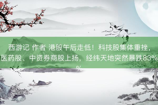 西游记 作者 港股午后走低！科技股集体重挫，医药股、中资券商股上扬，经纬天地突然暴跌83%