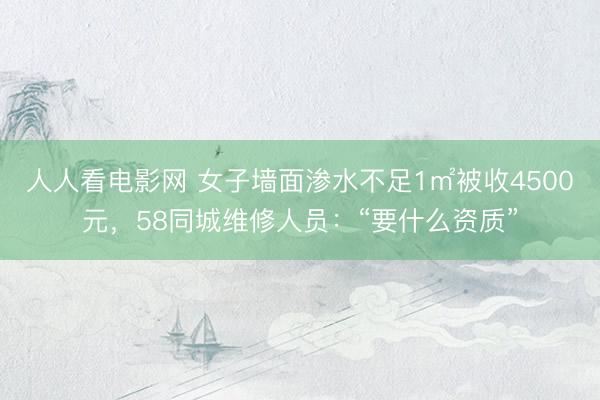人人看电影网 女子墙面渗水不足1㎡被收4500元，58同城维修人员：“要什么资质”