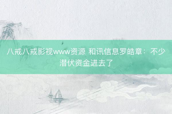 八戒八戒影视www资源 和讯信息罗皓章：不少潜伏资金进去了