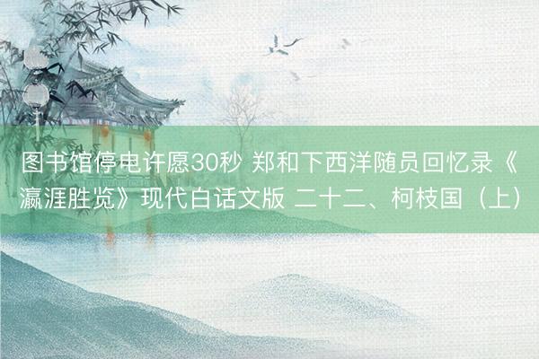 图书馆停电许愿30秒 郑和下西洋随员回忆录《瀛涯胜览》现代白话文版 二十二、柯枝国（上）