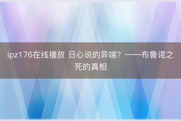 ipz176在线播放 日心说的异端？——布鲁诺之死的真相