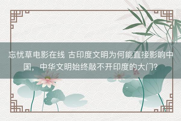 忘忧草电影在线 古印度文明为何能直接影响中国，中华文明始终敲不开印度的大门？