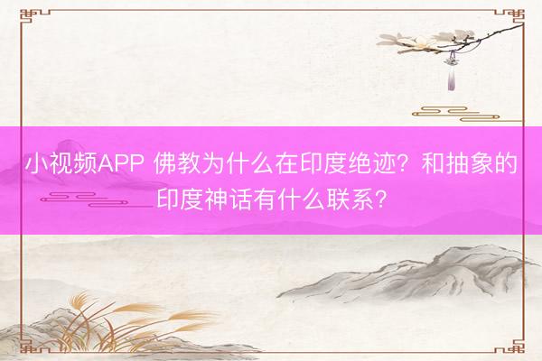 小视频APP 佛教为什么在印度绝迹？和抽象的印度神话有什么联系？