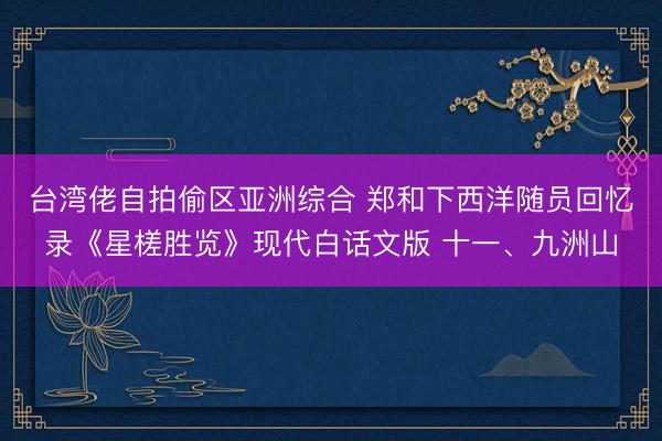 台湾佬自拍偷区亚洲综合 郑和下西洋随员回忆录《星槎胜览》现代白话文版 十一、九洲山