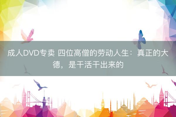 成人DVD专卖 四位高僧的劳动人生：真正的大德，是干活干出来的