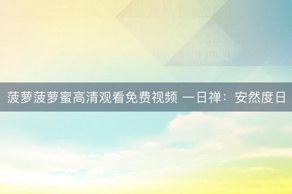 菠萝菠萝蜜高清观看免费视频 一日禅:安然度日