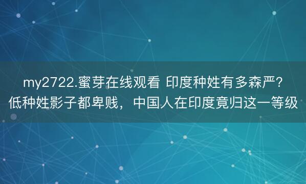 my2722.蜜芽在线观看 印度种姓有多森严？低种姓影子都卑贱，中国人在印度竟归这一等级
