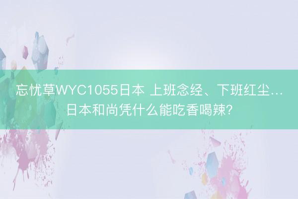 忘忧草WYC1055日本 上班念经、下班红尘…日本和尚凭什么能吃香喝辣？