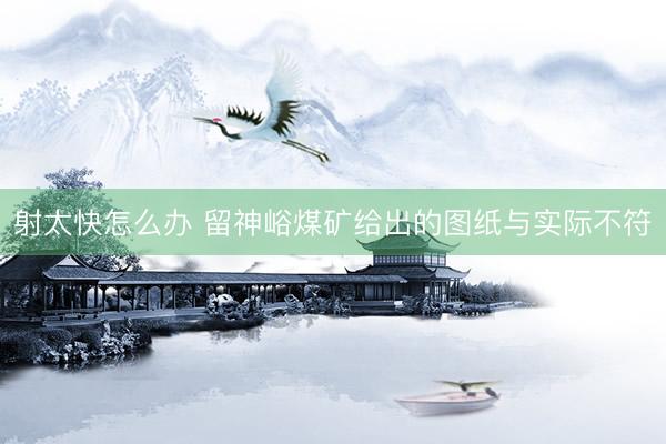 射太快怎么办 留神峪煤矿给出的图纸与实际不符