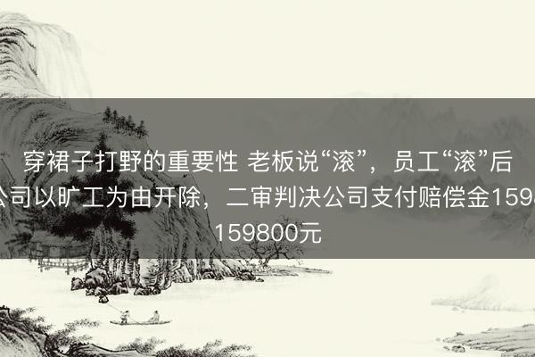 穿裙子打野的重要性 老板说“滚”，员工“滚”后反被公司以旷工为由开除，二审判决公司支付赔偿金159800元