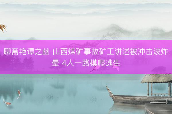 聊斋艳谭之幽 山西煤矿事故矿工讲述被冲击波炸晕 4人一路摸爬逃生