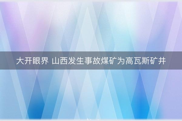 大开眼界 山西发生事故煤矿为高瓦斯矿井