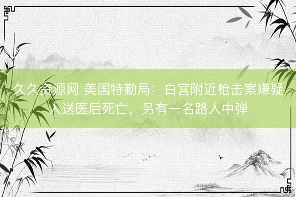 久久资源网 美国特勤局：白宫附近枪击案嫌疑人送医后死亡，另有一名路人中弹