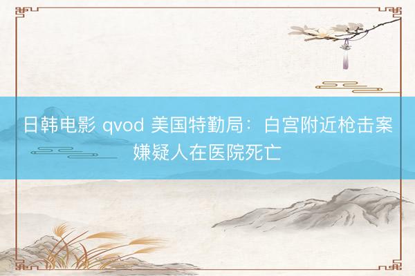 日韩电影 qvod 美国特勤局：白宫附近枪击案嫌疑人在医院死亡