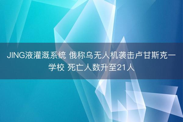 JING液灌溉系统 俄称乌无人机袭击卢甘斯克一学校 死亡人数升至21人