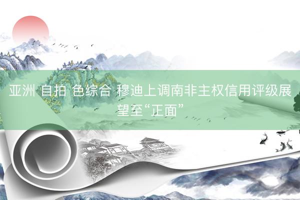 亚洲 自拍 色综合 穆迪上调南非主权信用评级展望至“正面”