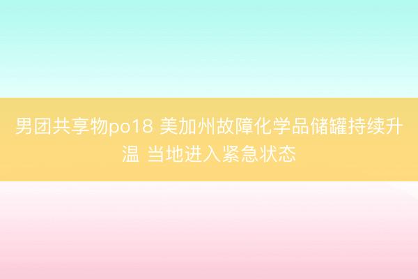 男团共享物po18 美加州故障化学品储罐持续升温 当地进入紧急状态