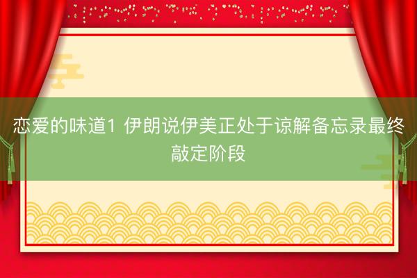 恋爱的味道1 伊朗说伊美正处于谅解备忘录最终敲定阶段
