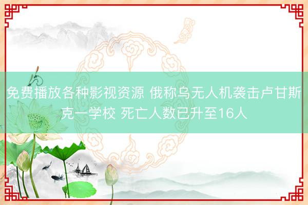 免费播放各种影视资源 俄称乌无人机袭击卢甘斯克一学校 死亡人数已升至16人
