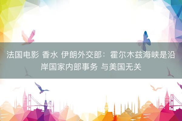 法国电影 香水 伊朗外交部：霍尔木兹海峡是沿岸国家内部事务 与美国无关